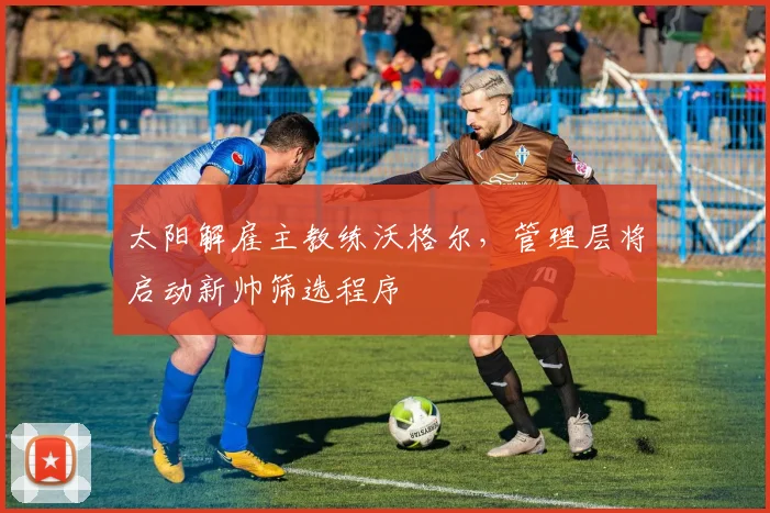 太阳解雇主教练沃格尔，管理层将启动新帅筛选程序