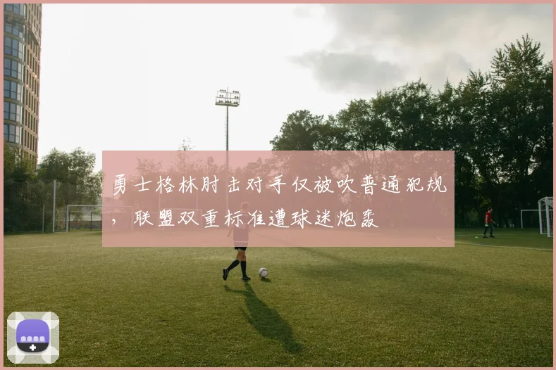 勇士格林肘击对手仅被吹普通犯规，联盟双重标准遭球迷炮轰