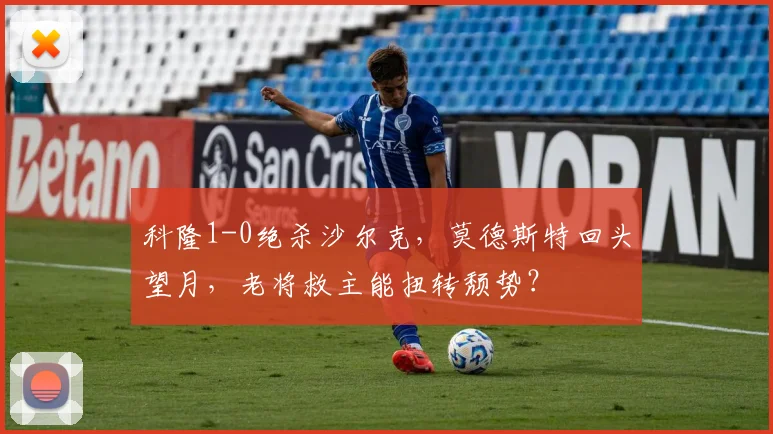 科隆1-0绝杀沙尔克，莫德斯特回头望月，老将救主能扭转颓势？