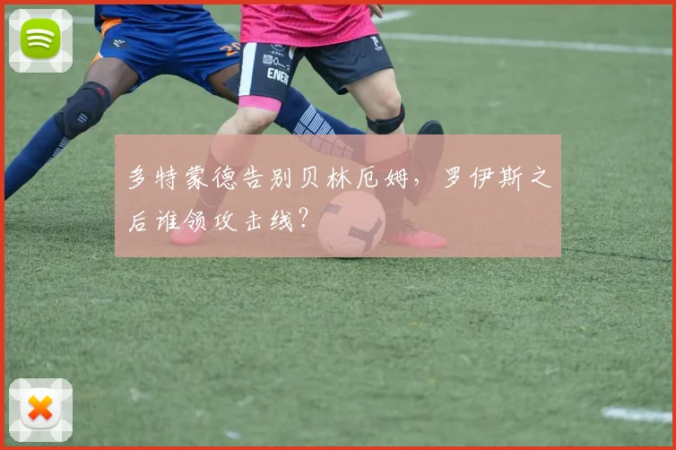 多特蒙德告别贝林厄姆,罗伊斯之后谁领攻击线?