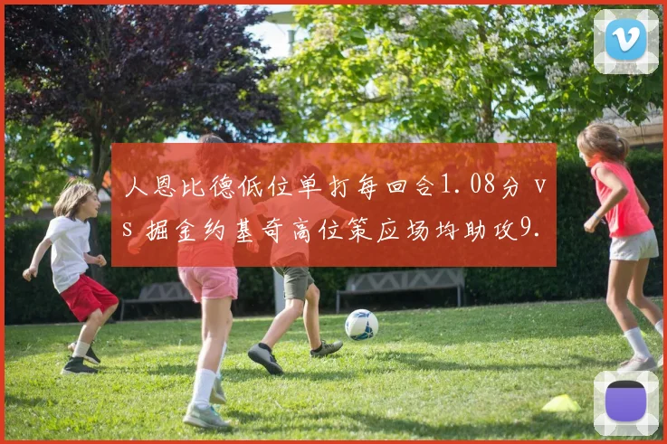 人恩比德低位单打每回合1.08分 vs 掘金约基奇高位策应场均助攻9.8次，中锋统治力不同维度