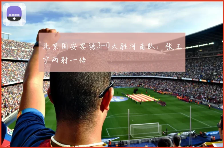北京国安客场3-0大胜河南队，张玉宁两射一传