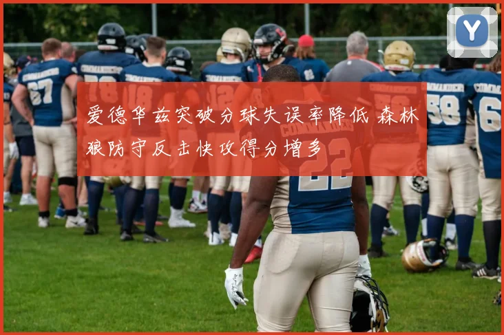 爱德华兹突破分球失误率降低 森林狼防守反击快攻得分增多