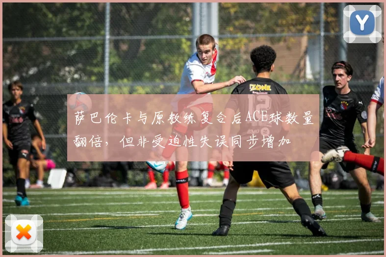 萨巴伦卡与原教练复合后ACE球数量翻倍，但非受迫性失误同步增加