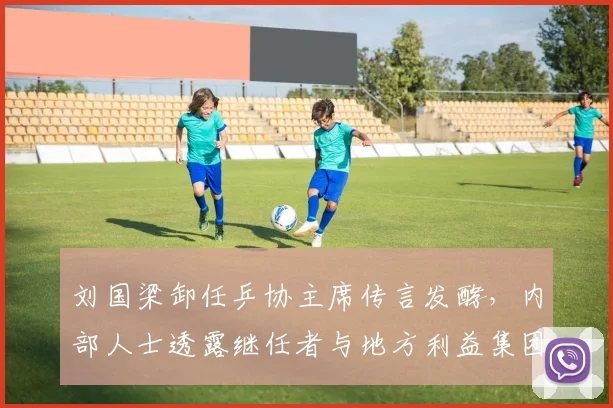 刘国梁卸任乒协主席传言发酵,内部人士透露继任者与地方利益集团关联引担忧