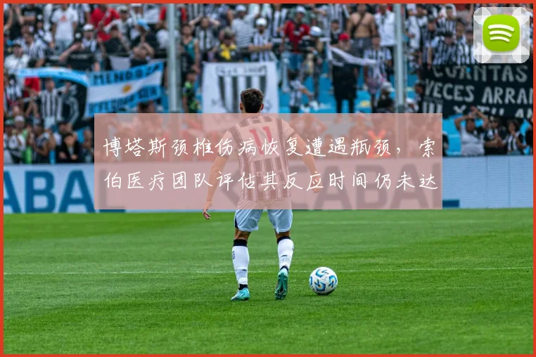博塔斯颈椎伤病恢复遭遇瓶颈,索伯医疗团队评估其反应时间仍未达标