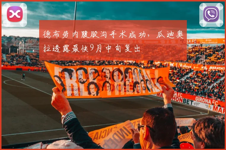 德布劳内腹股沟手术成功，瓜迪奥拉透露最快9月中旬复出