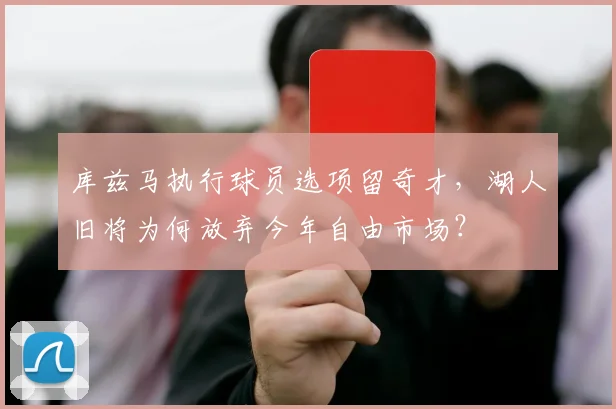 库兹马执行球员选项留奇才,湖人旧将为何放弃今年自由市场?