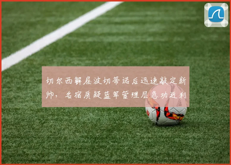 切尔西解雇波切蒂诺后迅速敲定新帅,名宿质疑蓝军管理层急功近利