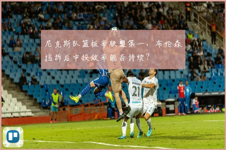 尼克斯队篮板率联盟第一，布伦森挡拆后中投效率能否持续？